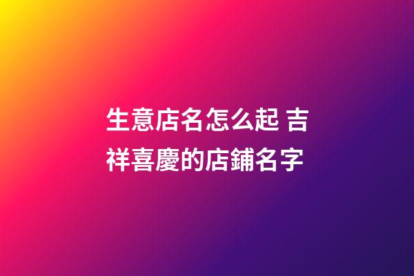 生意店名怎么起 吉祥喜慶的店鋪名字-第1張-店鋪起名-玄機(jī)派